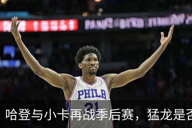 哈登与小卡再战季后赛，猛龙是否真的强大？