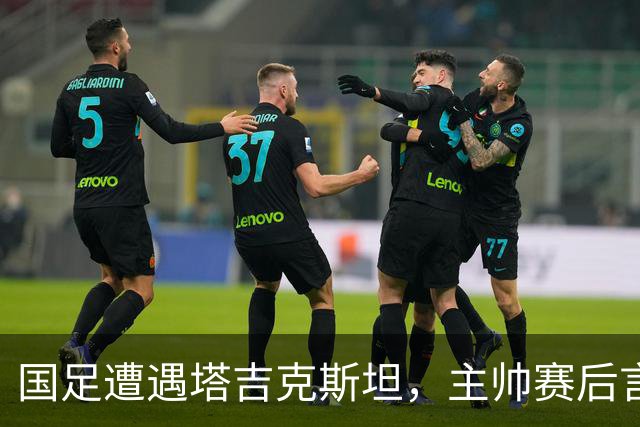 国足遭遇塔吉克斯坦，主帅赛后言论让人哭笑不得