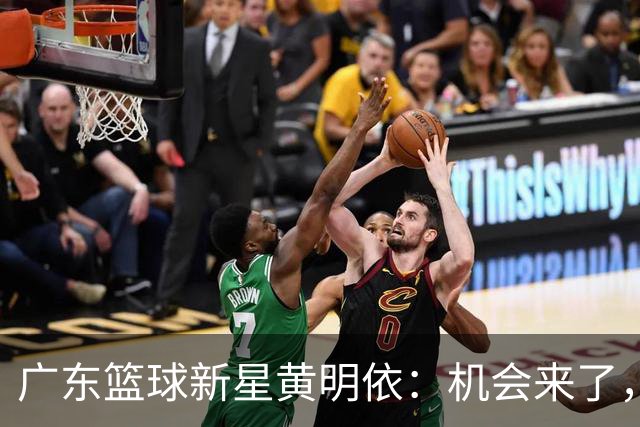 广东篮球新星黄明依：机会来了，未来可期！