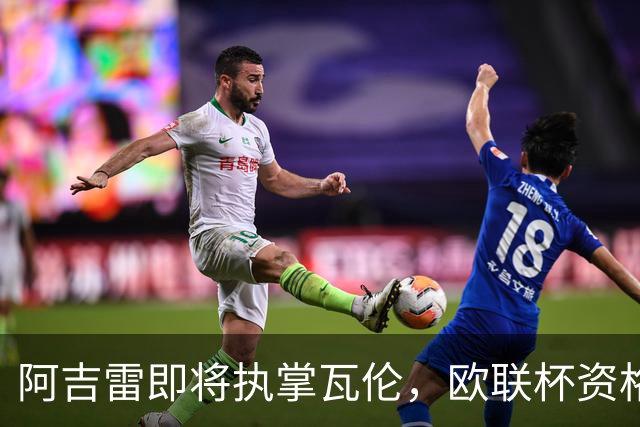 阿吉雷即将执掌瓦伦，欧联杯资格牵动续约